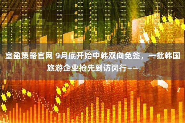 室盈策略官网 9月底开始中韩双向免签，一批韩国旅游企业抢先到访闵行——