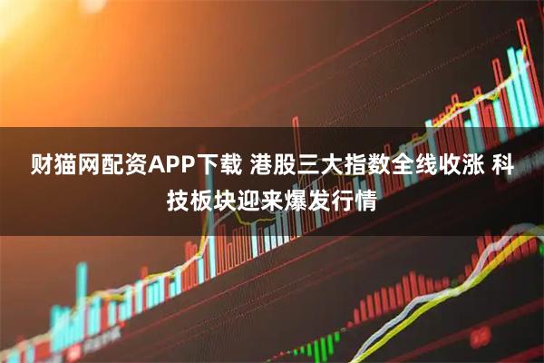 财猫网配资APP下载 港股三大指数全线收涨 科技板块迎来爆发行情