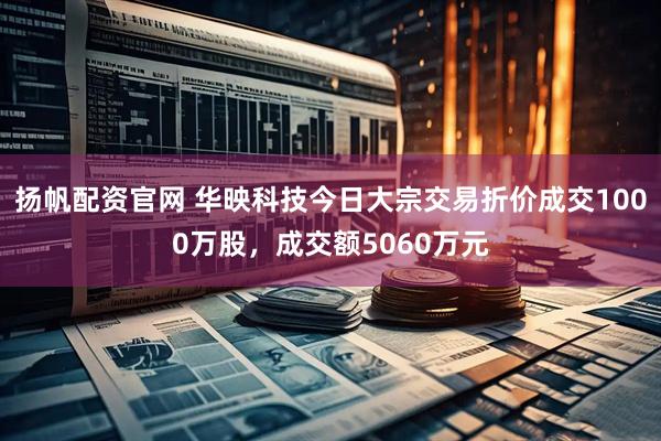 扬帆配资官网 华映科技今日大宗交易折价成交1000万股，成交额5060万元