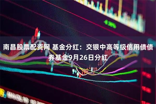 南昌股票配资网 基金分红：交银中高等级信用债债券基金9月26日分红