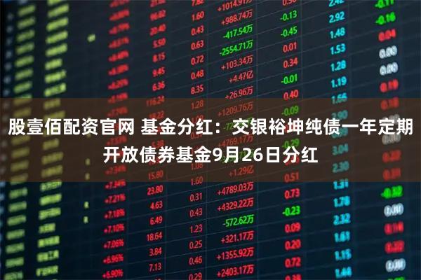 股壹佰配资官网 基金分红：交银裕坤纯债一年定期开放债券基金9月26日分红