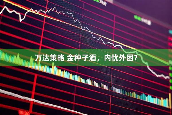 万达策略 金种子酒，内忧外困？