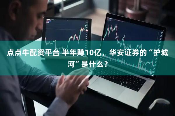 点点牛配资平台 半年赚10亿，华安证券的“护城河”是什么？