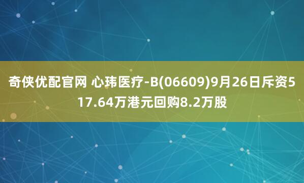 奇侠优配官网 心玮医疗-B(06609)9月26日斥资517.64万港元回购8.2万股