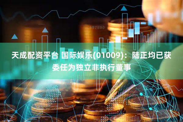 天成配资平台 国际娱乐(01009)：陆正均已获委任为独立非执行董事