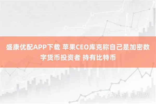 盛康优配APP下载 苹果CEO库克称自己是加密数字货币投资者 持有比特币