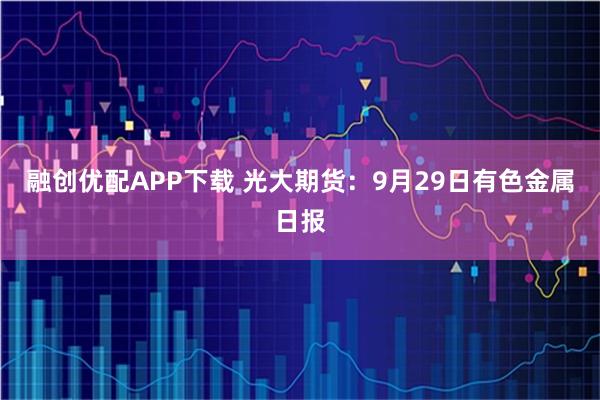 融创优配APP下载 光大期货：9月29日有色金属日报