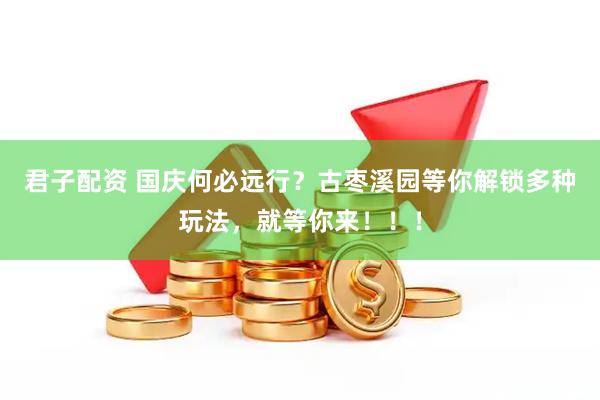君子配资 国庆何必远行？古枣溪园等你解锁多种玩法，就等你来！！！