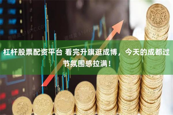 杠杆股票配资平台 看完升旗逛成博，今天的成都过节氛围感拉满！