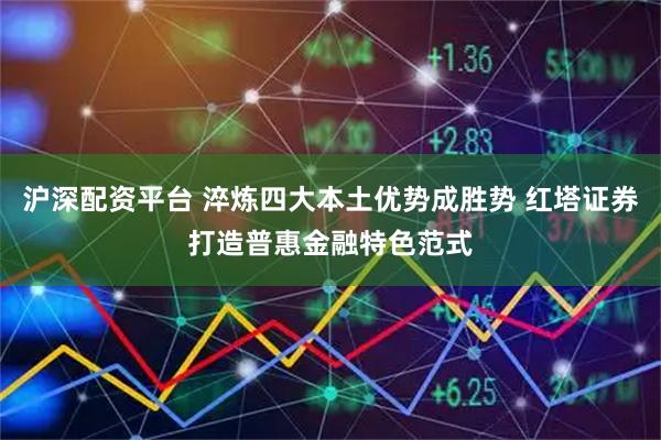 沪深配资平台 淬炼四大本土优势成胜势 红塔证券打造普惠金融特色范式