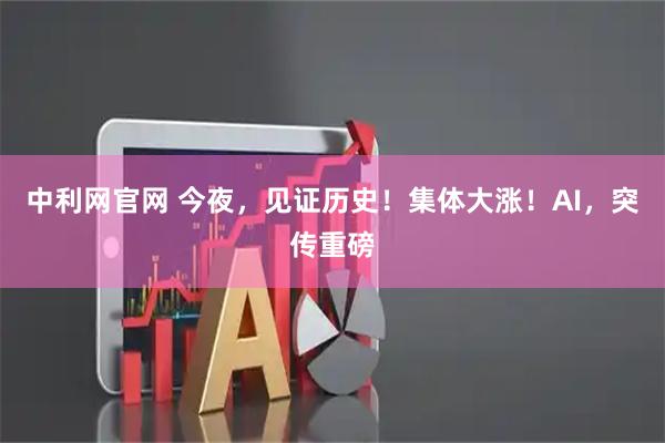 中利网官网 今夜，见证历史！集体大涨！AI，突传重磅