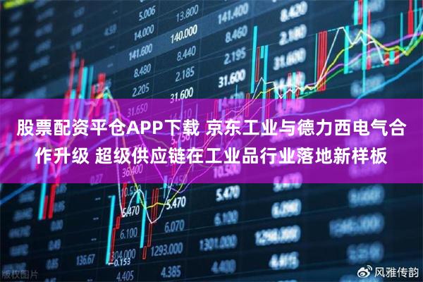 股票配资平仓APP下载 京东工业与德力西电气合作升级 超级供应链在工业品行业落地新样板