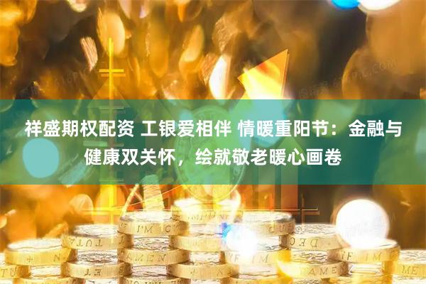 祥盛期权配资 工银爱相伴 情暖重阳节：金融与健康双关怀，绘就敬老暖心画卷