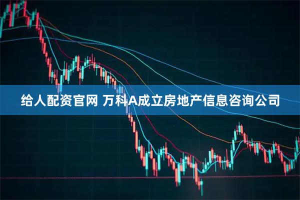 给人配资官网 万科A成立房地产信息咨询公司