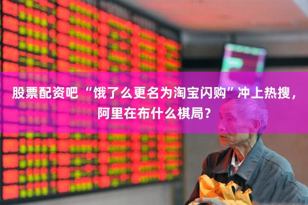 股票配资吧 “饿了么更名为淘宝闪购”冲上热搜，阿里在布什么棋局？