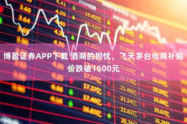 博盈证券APP下载 酒商的担忧，飞天茅台电商补贴价跌破1600元