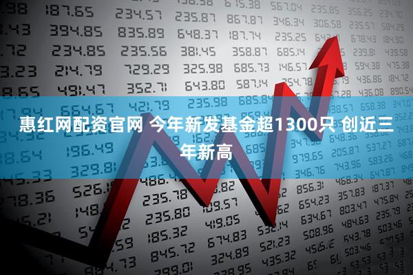 惠红网配资官网 今年新发基金超1300只 创近三年新高