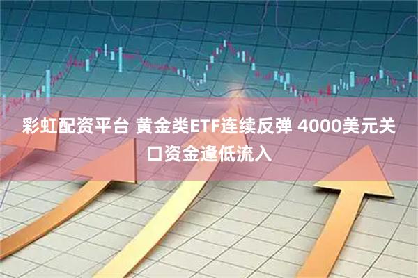 彩虹配资平台 黄金类ETF连续反弹 4000美元关口资金逢低流入
