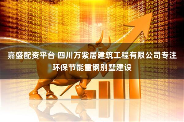 嘉盛配资平台 四川万紫居建筑工程有限公司专注环保节能重钢别墅建设