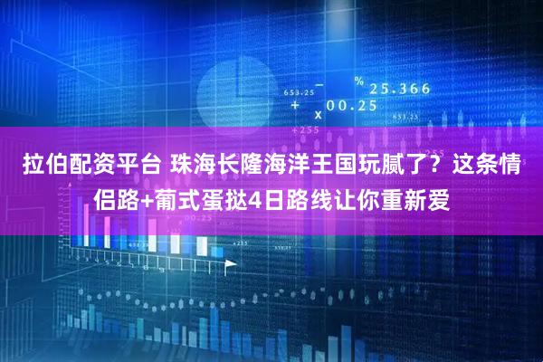 拉伯配资平台 珠海长隆海洋王国玩腻了？这条情侣路+葡式蛋挞4日路线让你重新爱