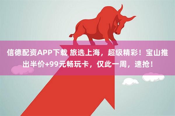 信德配资APP下载 旅选上海，超级精彩！宝山推出半价+99元畅玩卡，仅此一周，速抢！