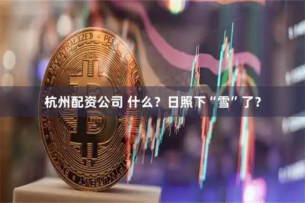 杭州配资公司 什么？日照下“雪”了？