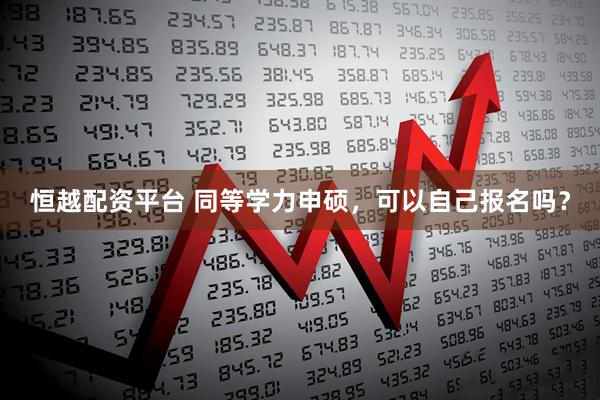 恒越配资平台 同等学力申硕，可以自己报名吗？