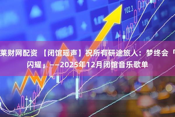 莱财网配资 【闭馆瑶声】祝所有研途旅人：梦终会「闪耀」——2025年12月闭馆音乐歌单