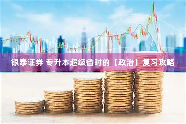 银泰证券 专升本超级省时的【政治】复习攻略