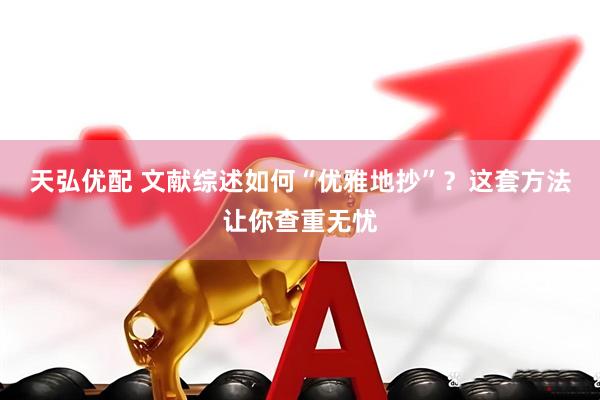 天弘优配 文献综述如何“优雅地抄”？这套方法让你查重无忧