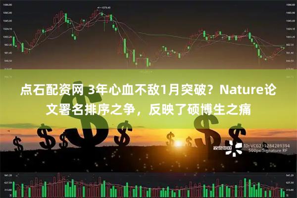 点石配资网 3年心血不敌1月突破？Nature论文署名排序之争，反映了硕博生之痛