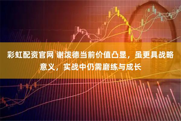 彩虹配资官网 谢泼德当前价值凸显，虽更具战略意义，实战中仍需磨练与成长