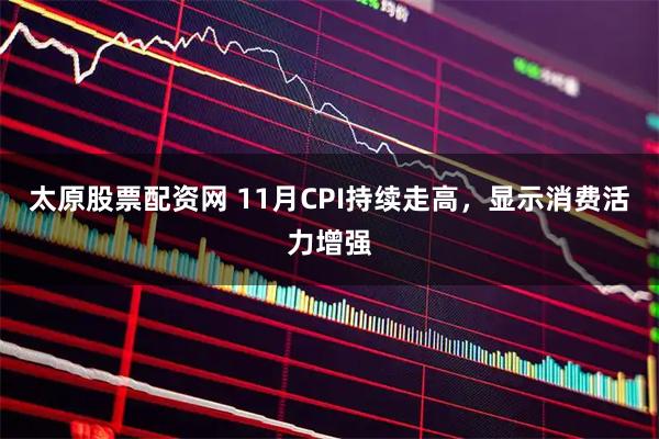 太原股票配资网 11月CPI持续走高，显示消费活力增强