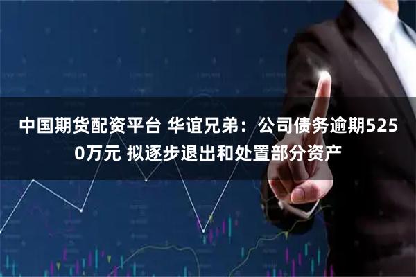 中国期货配资平台 华谊兄弟：公司债务逾期5250万元 拟逐步退出和处置部分资产