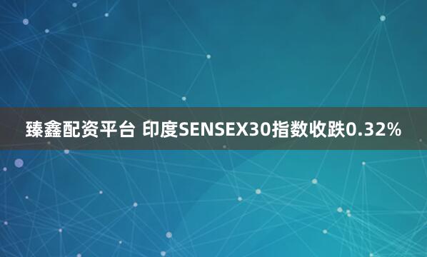 臻鑫配资平台 印度SENSEX30指数收跌0.32%