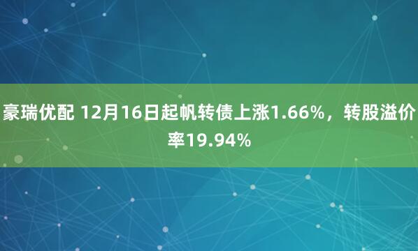 豪瑞优配 12月16日起帆转债上涨1.66%，转股溢价率19.94%