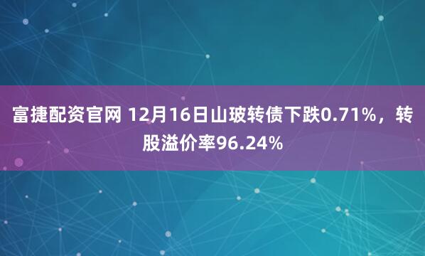 富捷配资官网 12月16日山玻转债下跌0.71%，转股溢价率96.24%