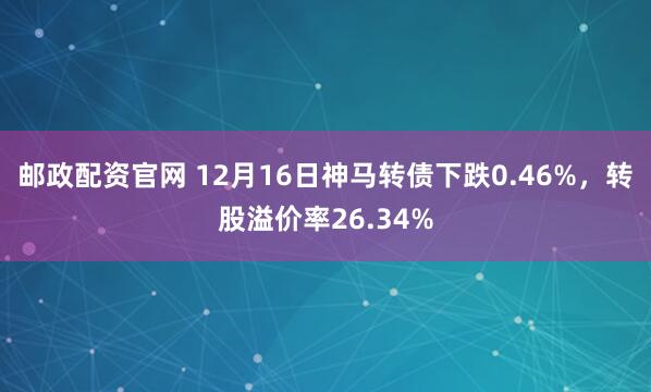 邮政配资官网 12月16日神马转债下跌0.46%，转股溢价率26.34%