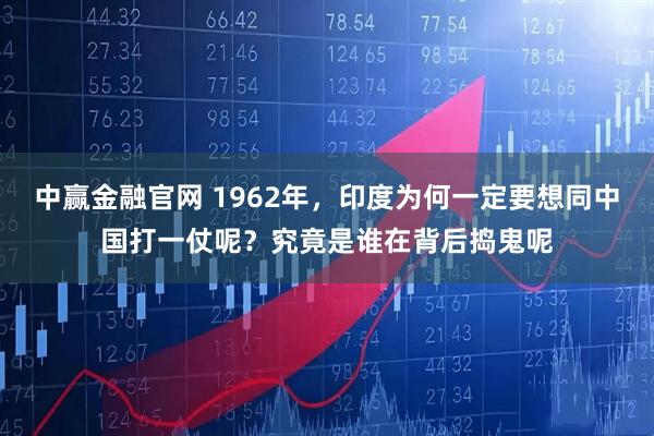 中赢金融官网 1962年，印度为何一定要想同中国打一仗呢？究竟是谁在背后捣鬼呢