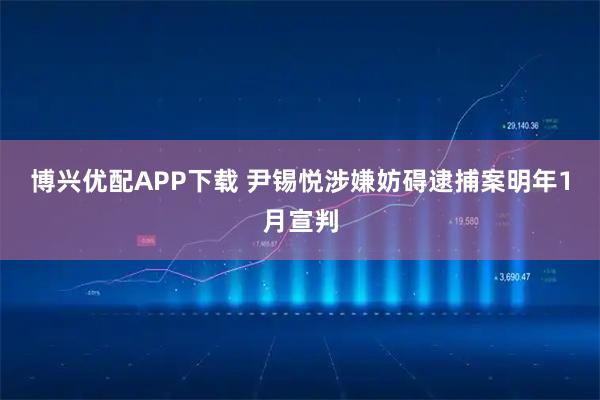 博兴优配APP下载 尹锡悦涉嫌妨碍逮捕案明年1月宣判