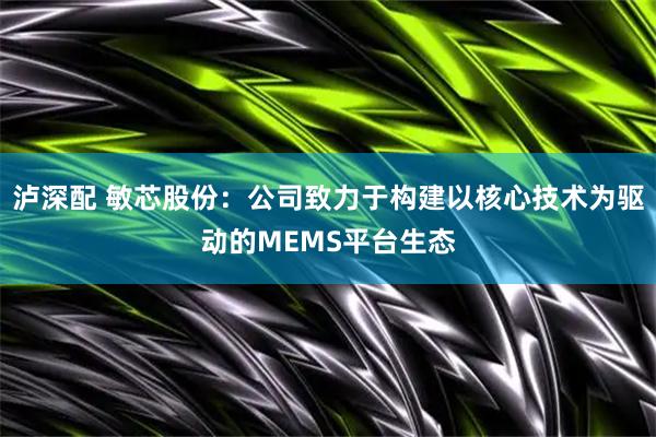 泸深配 敏芯股份：公司致力于构建以核心技术为驱动的MEMS平台生态