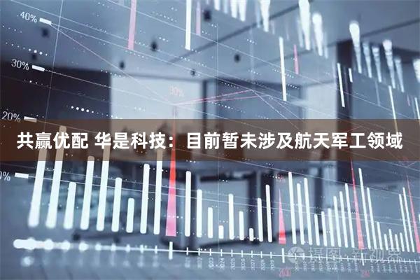 共赢优配 华是科技：目前暂未涉及航天军工领域