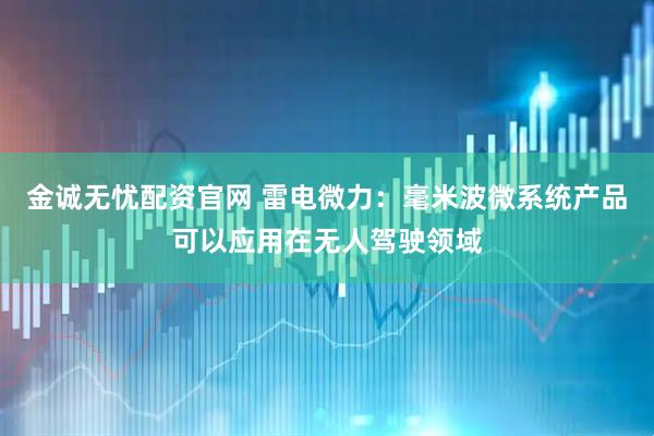 金诚无忧配资官网 雷电微力：毫米波微系统产品可以应用在无人驾驶领域