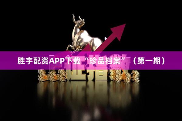 胜宇配资APP下载 “珍品档案” （第一期）