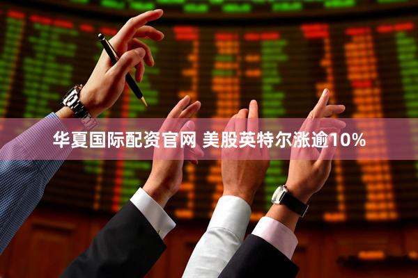 华夏国际配资官网 美股英特尔涨逾10%
