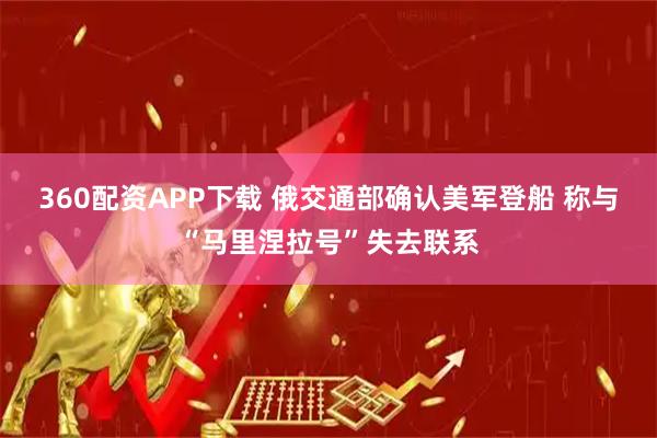 360配资APP下载 俄交通部确认美军登船 称与“马里涅拉号”失去联系