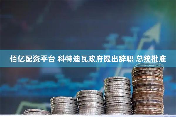 佰亿配资平台 科特迪瓦政府提出辞职 总统批准