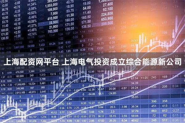 上海配资网平台 上海电气投资成立综合能源新公司