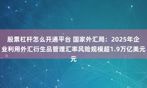 股票杠杆怎么开通平台 国家外汇局：2025年企业利用外汇衍生品管理汇率风险规模超1.9万亿美元