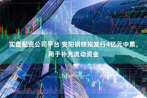 实盘配资公司平台 安阳钢铁拟发行4亿元中票，用于补充流动资金